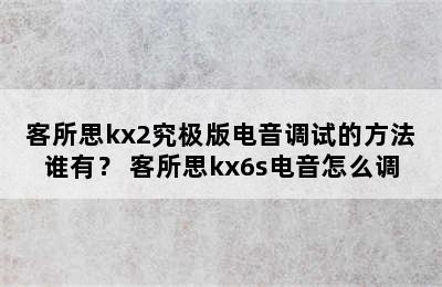 客所思kx2究极版电音调试的方法谁有？ 客所思kx6s电音怎么调